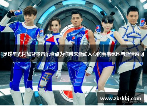足球星光闪耀背景音乐盘点为你带来激动人心的赛事氛围与激情瞬间