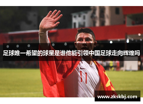 足球唯一希望的球星是谁他能引领中国足球走向辉煌吗