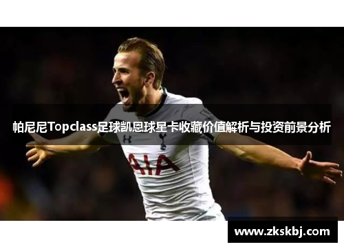 帕尼尼Topclass足球凯恩球星卡收藏价值解析与投资前景分析