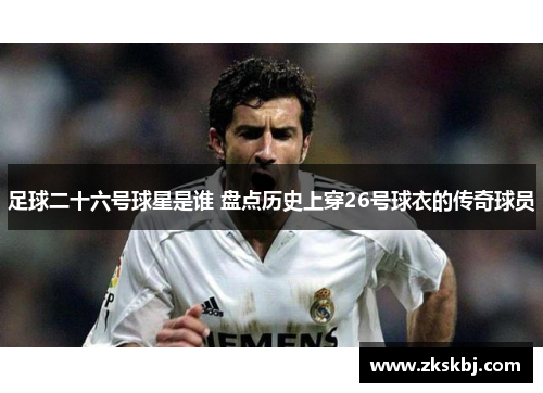 足球二十六号球星是谁 盘点历史上穿26号球衣的传奇球员