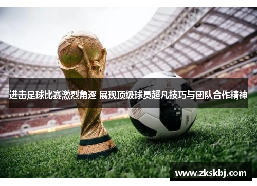 进击足球比赛激烈角逐 展现顶级球员超凡技巧与团队合作精神